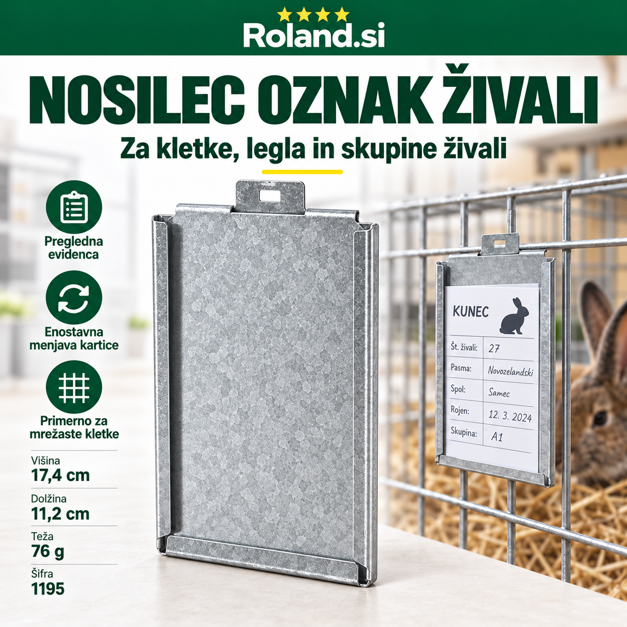 Nosilec oznak živali višine 17,4 cm, dolžine 11,2 cm in teže 76 g za namestitev evidenčne kartice na kletko, mrežo ali panel. Namenjen je preglednemu označevanju živali, legel in skupin. SKU 1195. Na voljo na Roland.si.
